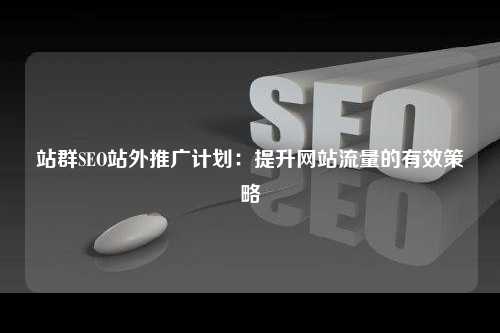 站群SEO站外推广计划：提升网站流量的有效策略