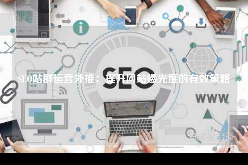 SEO站群运营外推：提升网站曝光度的有效策略