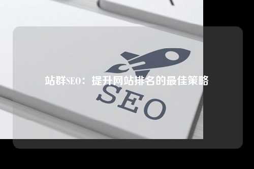 站群SEO：提升网站排名的最佳策略