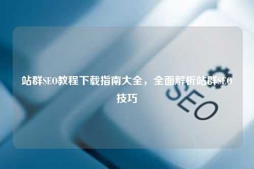 站群SEO教程下载指南大全，全面解析站群SEO技巧