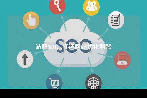 站群SEO：打造网站优化利器