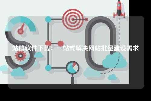 站群软件下载：一站式解决网站批量建设需求